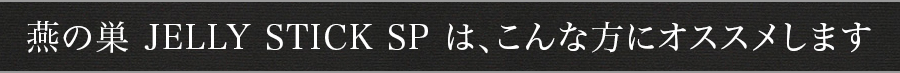燕の巣 JELLY STICK SP は、こんな方にオススメします