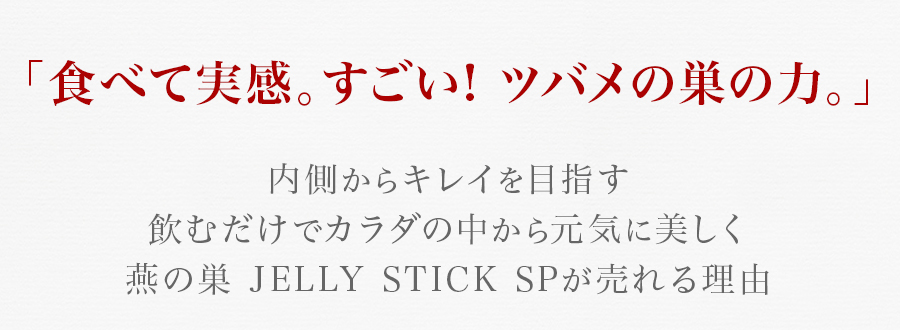 「食べて実感。すごい! ツバメの巣の力。」 内側からキレイを目指す飲むだけでカラダの中から元気に美しく燕の巣 JELLY STICK SPが売れる理由